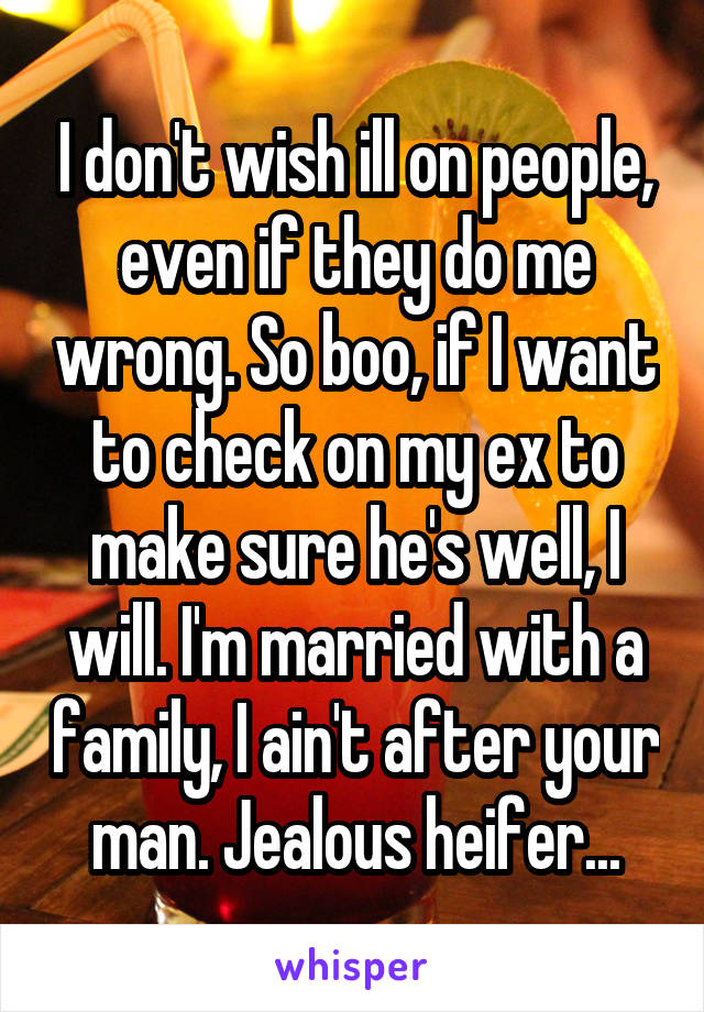 I don't wish ill on people, even if they do me wrong. So boo, if I want to check on my ex to make sure he's well, I will. I'm married with a family, I ain't after your man. Jealous heifer...