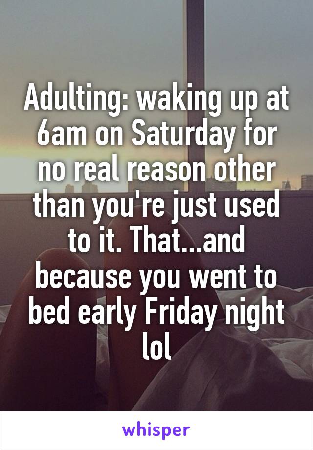 Adulting: waking up at 6am on Saturday for no real reason other than you're just used to it. That...and because you went to bed early Friday night lol