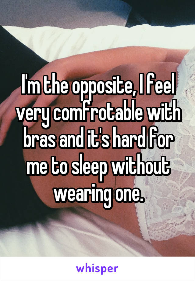 I'm the opposite, I feel very comfrotable with bras and it's hard for me to sleep without wearing one.