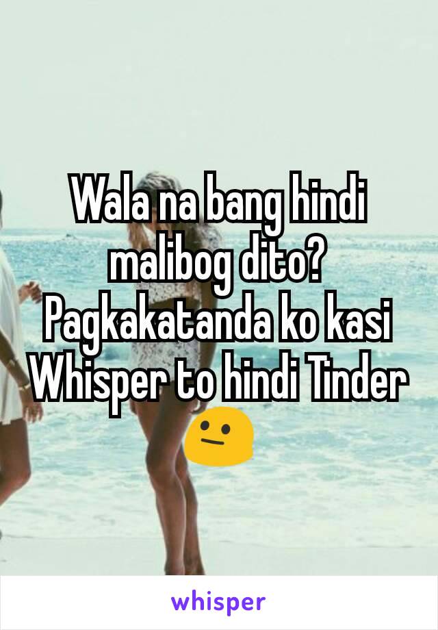 Wala na bang hindi malibog dito? Pagkakatanda ko kasi Whisper to hindi Tinder 😐