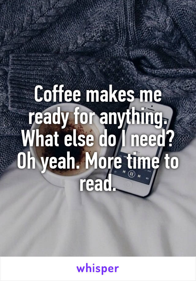 Coffee makes me ready for anything. What else do I need? Oh yeah. More time to read.