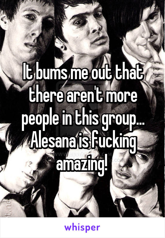 It bums me out that there aren't more people in this group... Alesana is fucking amazing! 