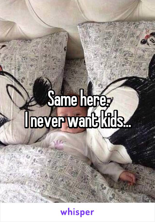 Same here.
I never want kids...