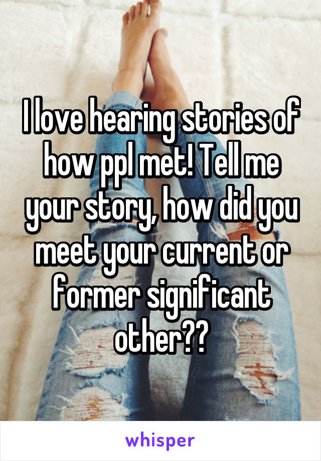 I love hearing stories of how ppl met! Tell me your story, how did you meet your current or former significant other??