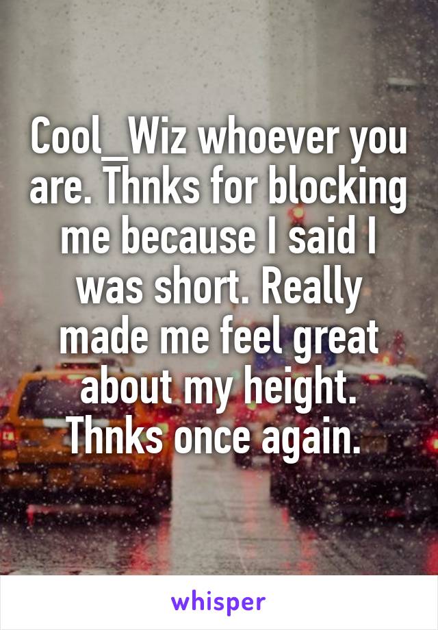 Cool_Wiz whoever you are. Thnks for blocking me because I said I was short. Really made me feel great about my height. Thnks once again. 
