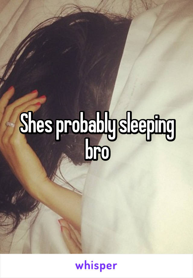 Shes probably sleeping bro