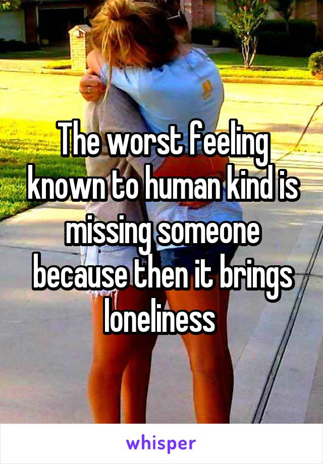 The worst feeling known to human kind is missing someone because then it brings loneliness 