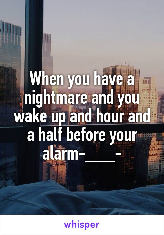 When you have a nightmare and you wake up and hour and a half before your alarm-___-