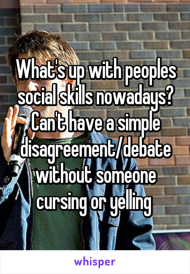 What's up with peoples social skills nowadays? Can't have a simple disagreement/debate without someone cursing or yelling 