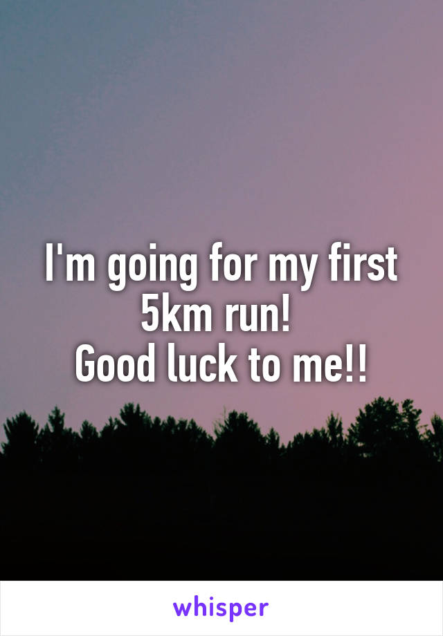 I'm going for my first 5km run! 
Good luck to me!!