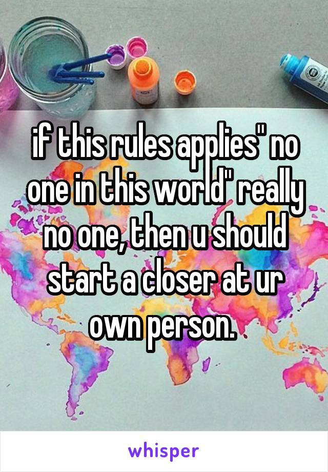 if this rules applies" no one in this world" really no one, then u should start a closer at ur own person. 