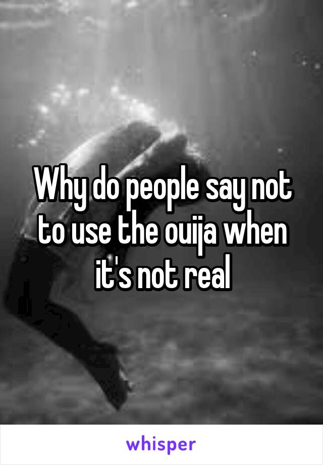 Why do people say not to use the ouija when it's not real