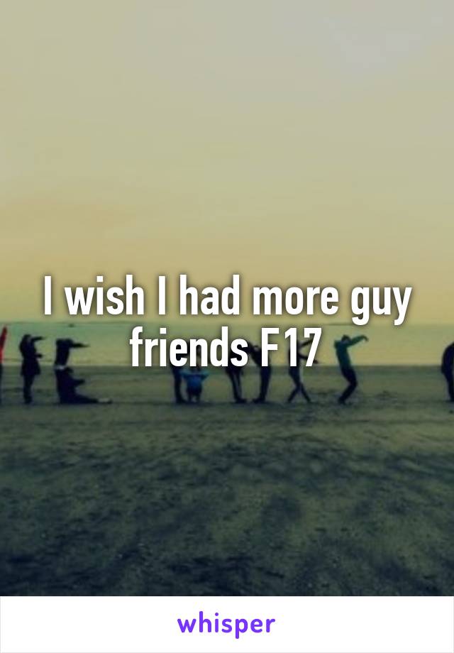 I wish I had more guy friends F17