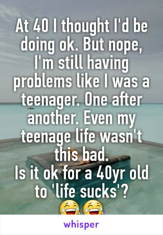 At 40 I thought I'd be doing ok. But nope, I'm still having problems like I was a teenager. One after another. Even my teenage life wasn't this bad.
Is it ok for a 40yr old to 'life sucks'?
😂😂