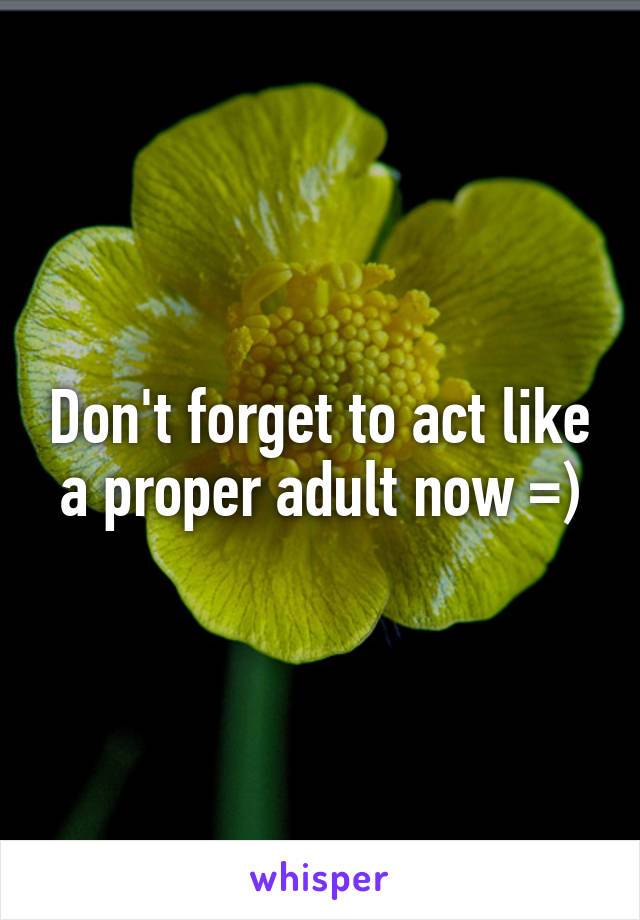 Don't forget to act like a proper adult now =)