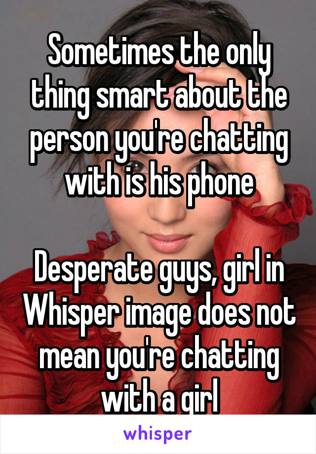 Sometimes the only thing smart about the person you're chatting with is his phone

Desperate guys, girl in Whisper image does not mean you're chatting with a girl