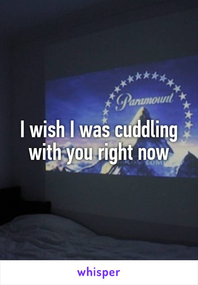 I wish I was cuddling with you right now