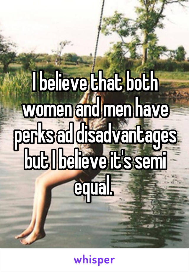 I believe that both women and men have perks ad disadvantages but I believe it's semi equal. 