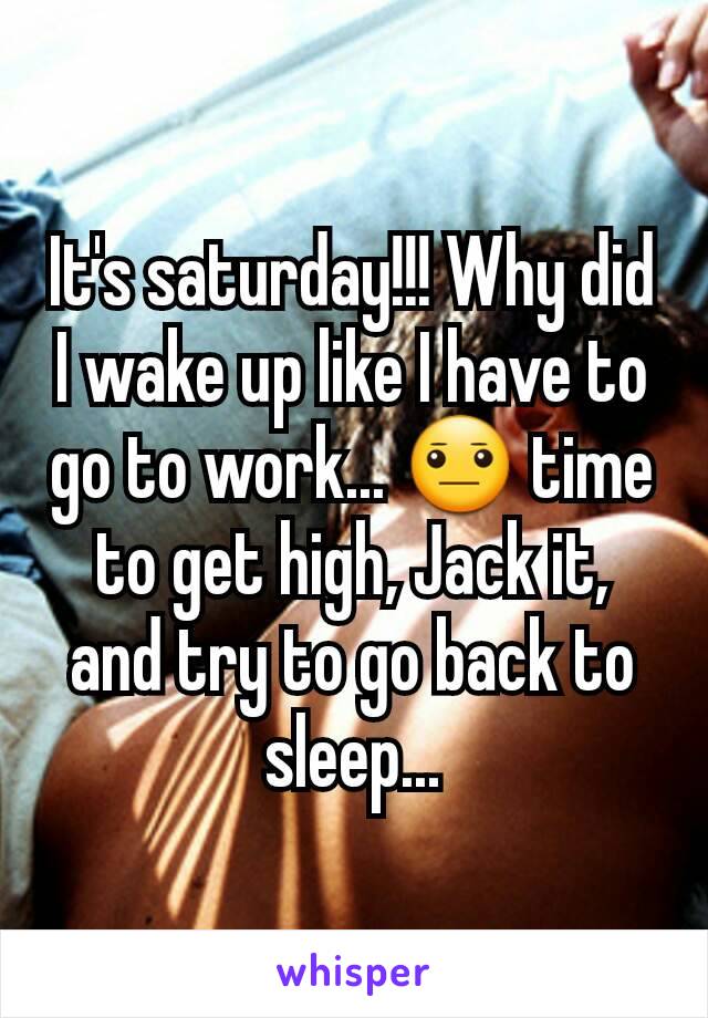 It's saturday!!! Why did I wake up like I have to go to work... 😐 time to get high, Jack it, and try to go back to sleep...