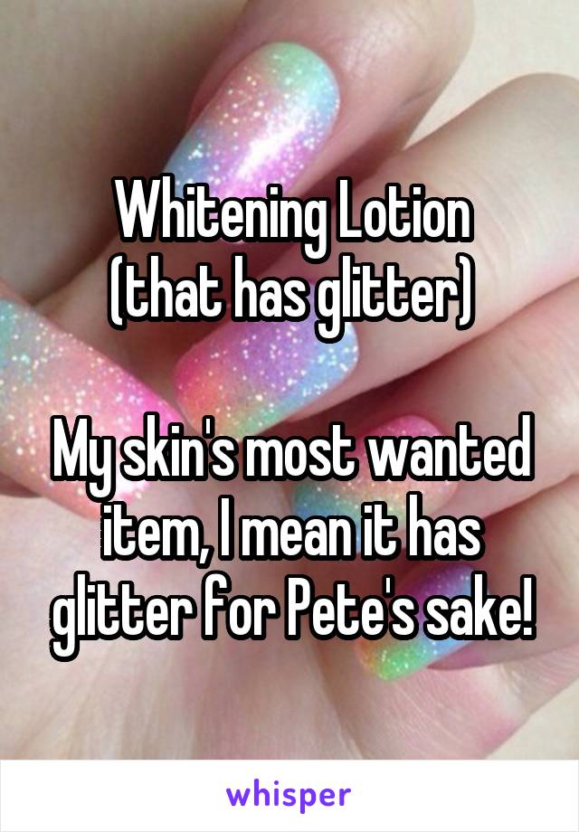 Whitening Lotion
(that has glitter)

My skin's most wanted item, I mean it has glitter for Pete's sake!