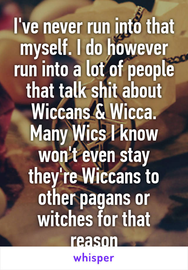 I've never run into that myself. I do however run into a lot of people that talk shit about Wiccans & Wicca. Many Wics I know won't even stay they're Wiccans to other pagans or witches for that reason