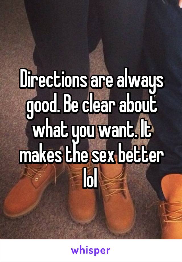 Directions are always good. Be clear about what you want. It makes the sex better lol 