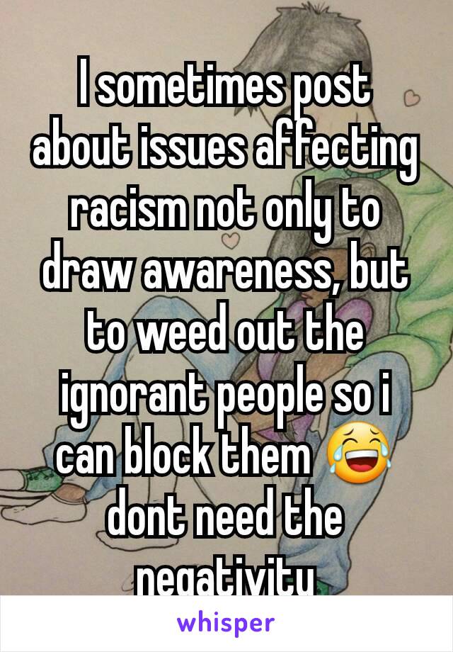 I sometimes post about issues affecting racism not only to draw awareness, but to weed out the ignorant people so i can block them 😂 dont need the negativity