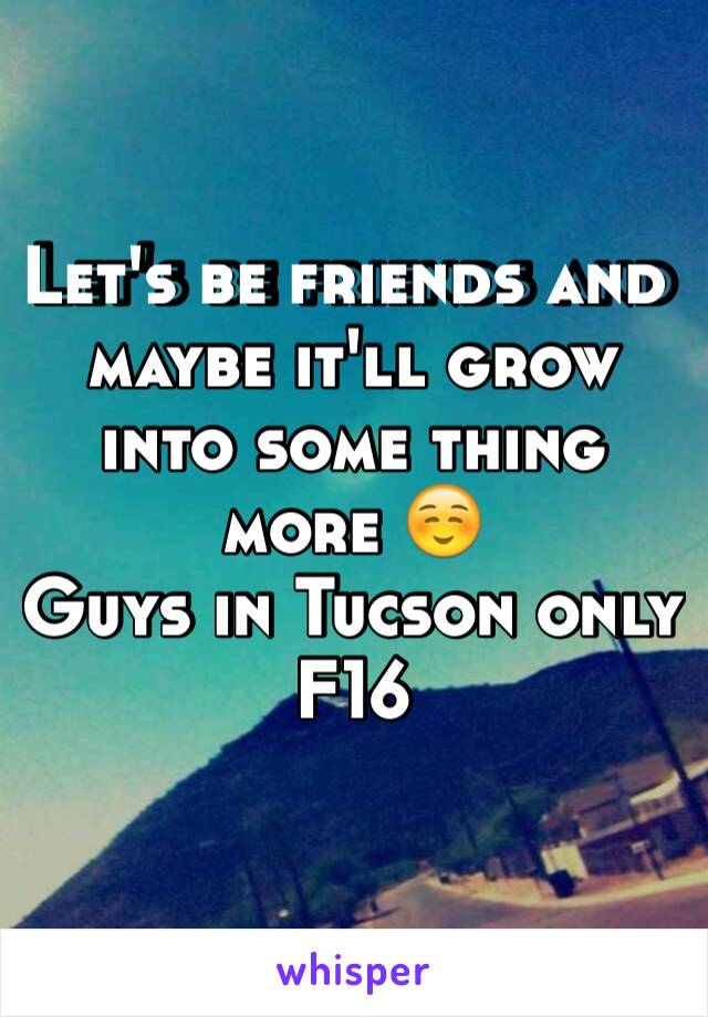 Let's be friends and maybe it'll grow into some thing more ☺️ 
Guys in Tucson only 
F16