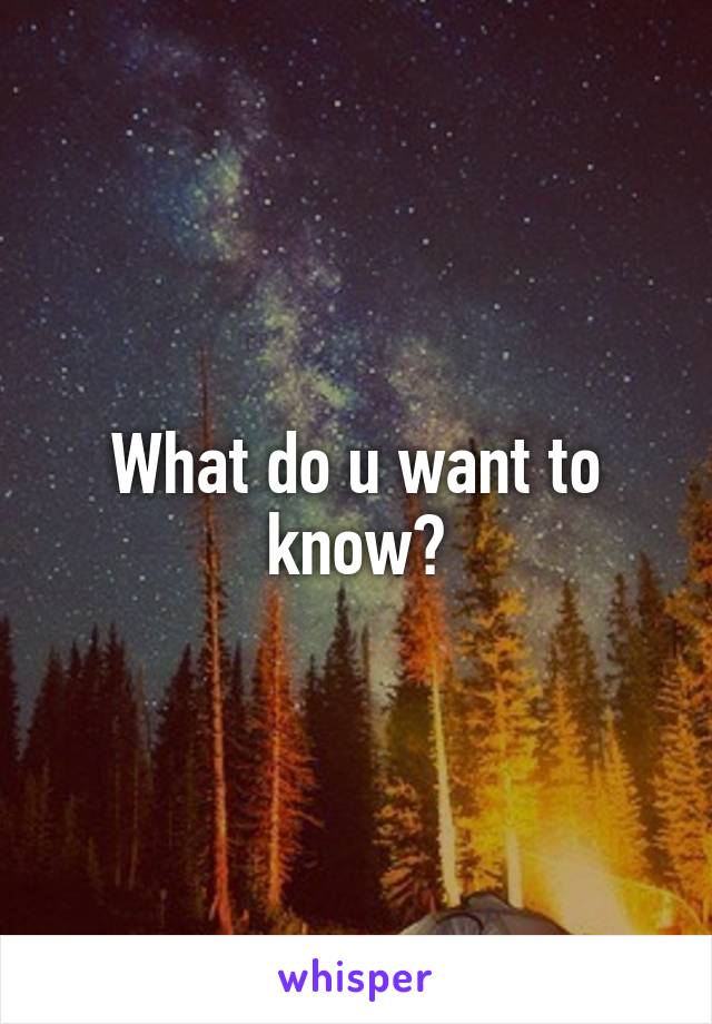 What do u want to know?