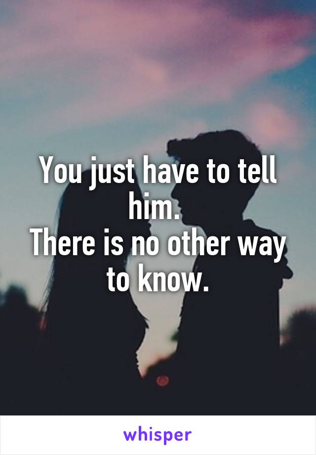 You just have to tell him. 
There is no other way to know.