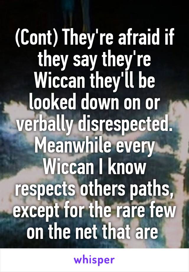 (Cont) They're afraid if they say they're Wiccan they'll be looked down on or verbally disrespected. Meanwhile every Wiccan I know respects others paths, except for the rare few on the net that are 