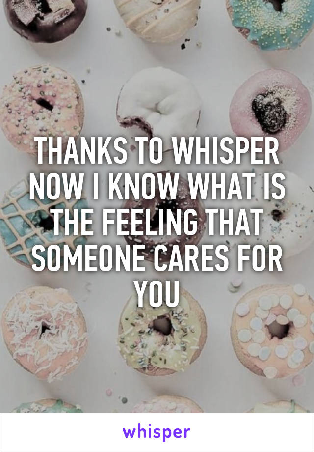 THANKS TO WHISPER NOW I KNOW WHAT IS THE FEELING THAT SOMEONE CARES FOR YOU