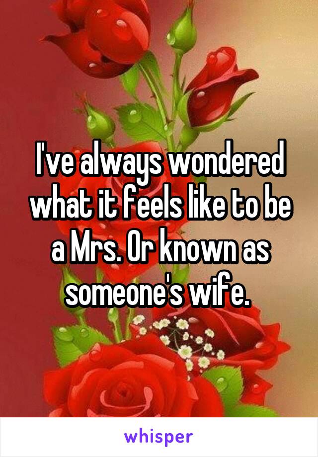 I've always wondered what it feels like to be a Mrs. Or known as someone's wife. 