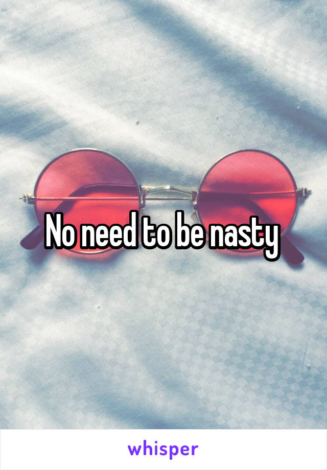 No need to be nasty 