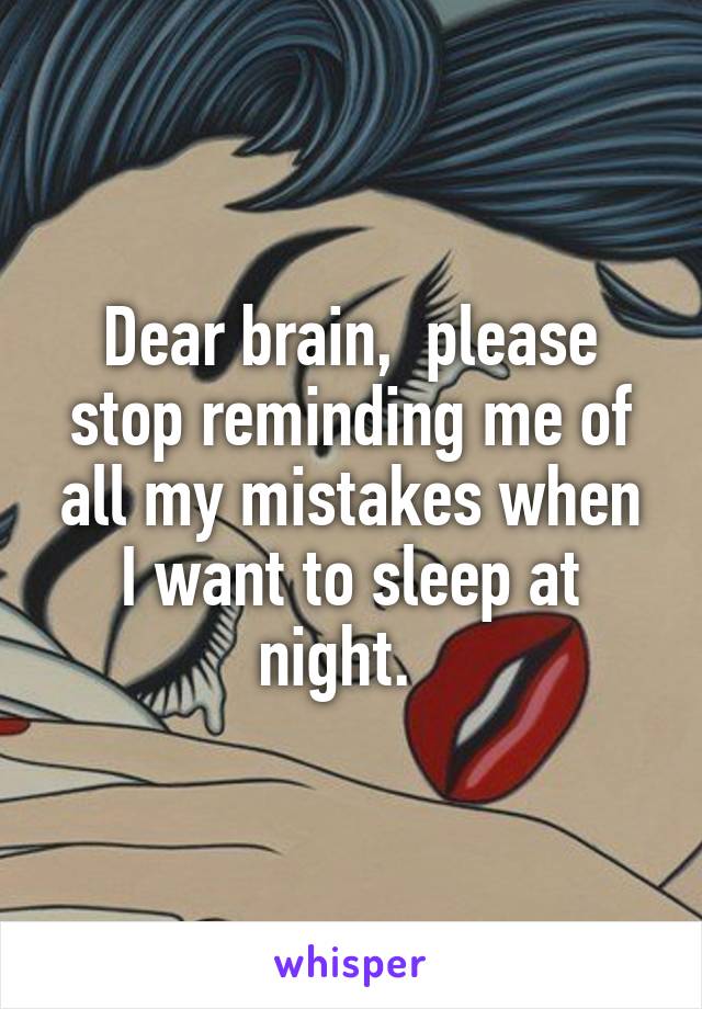 Dear brain,  please stop reminding me of all my mistakes when I want to sleep at night.  