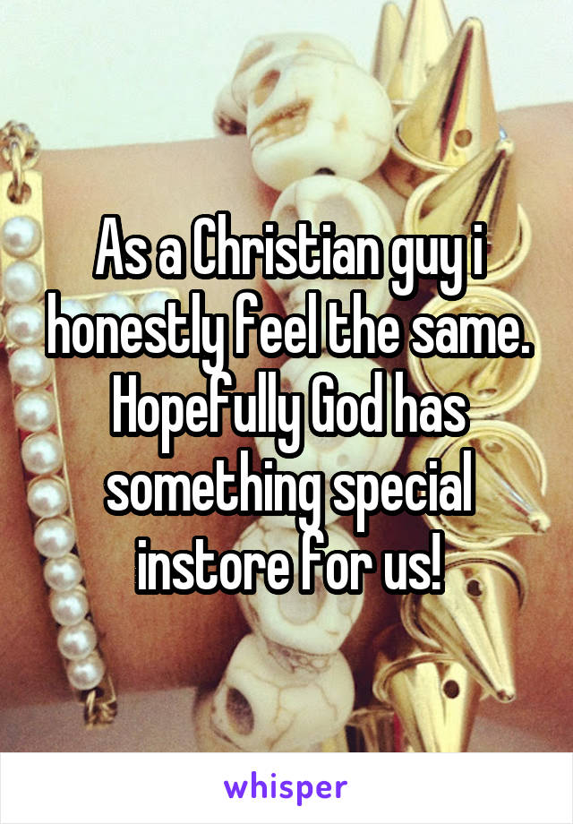 As a Christian guy i honestly feel the same. Hopefully God has something special instore for us!