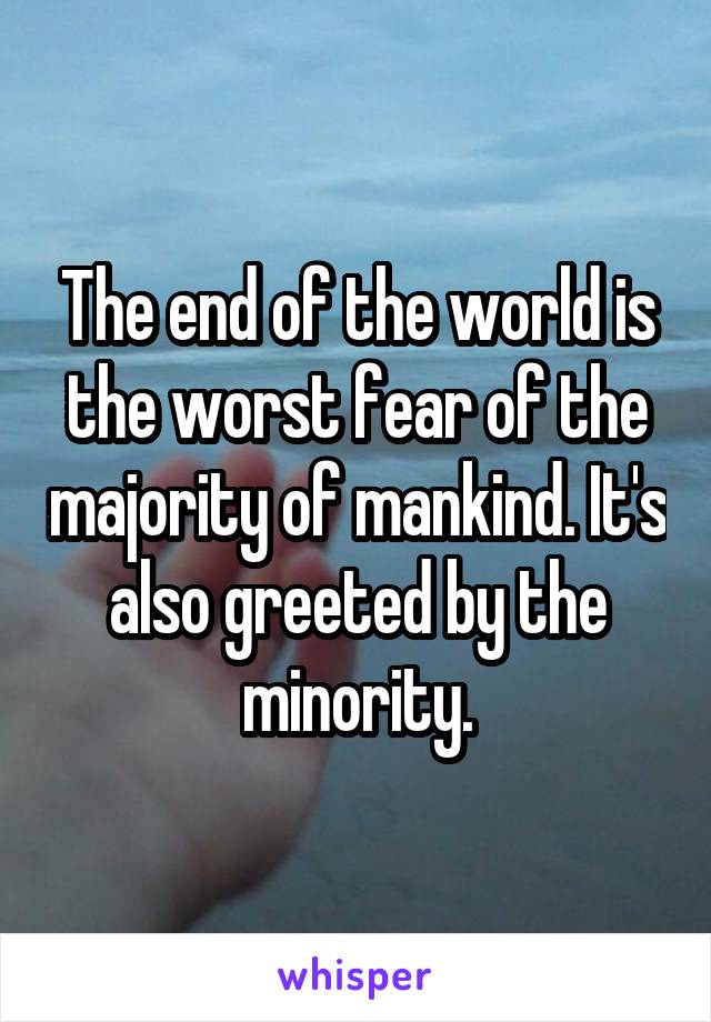 The end of the world is the worst fear of the majority of mankind. It's also greeted by the minority.