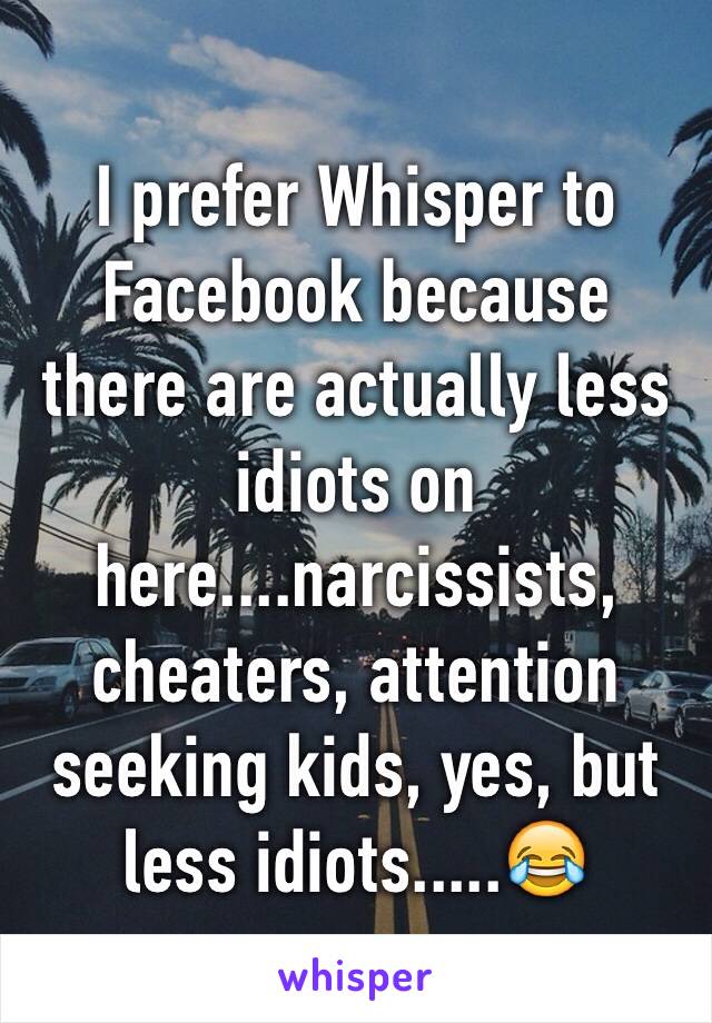 I prefer Whisper to Facebook because there are actually less idiots on here....narcissists, cheaters, attention seeking kids, yes, but less idiots.....😂