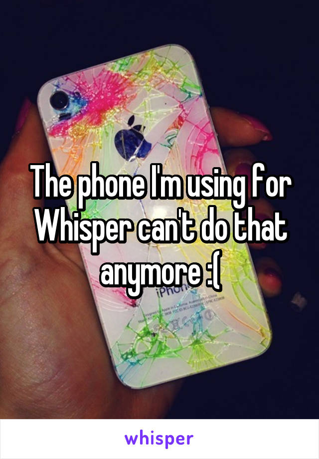 The phone I'm using for Whisper can't do that anymore :(