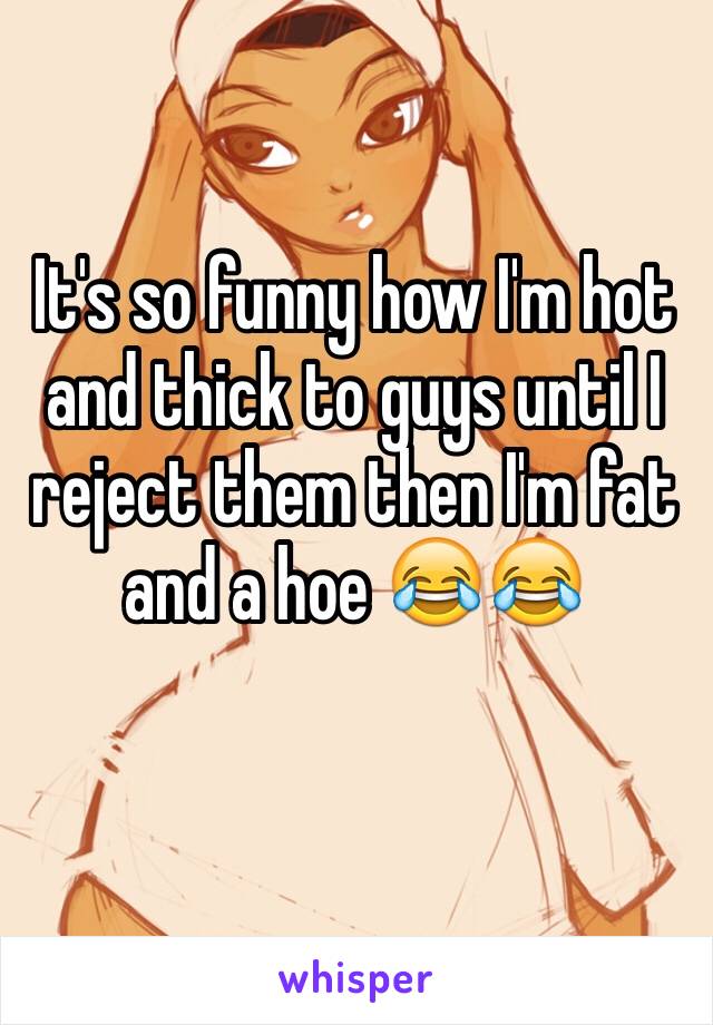 It's so funny how I'm hot and thick to guys until I reject them then I'm fat and a hoe 😂😂