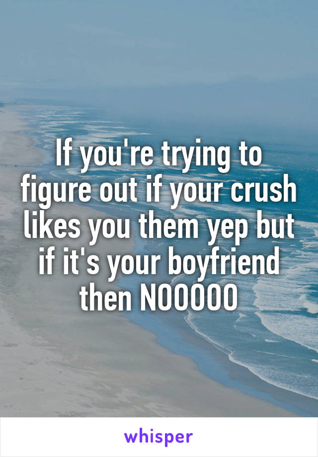 If you're trying to figure out if your crush likes you them yep but if it's your boyfriend then NOOOOO