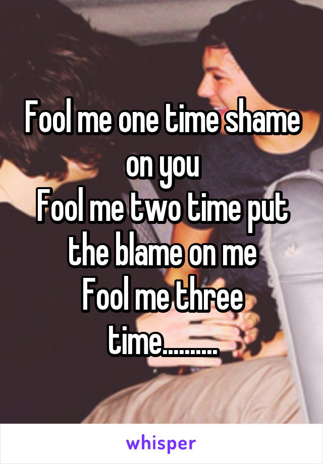 Fool me one time shame on you
Fool me two time put the blame on me
Fool me three time..........