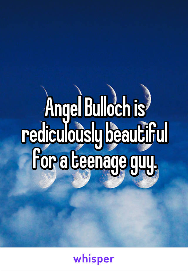 Angel Bulloch is rediculously beautiful for a teenage guy.