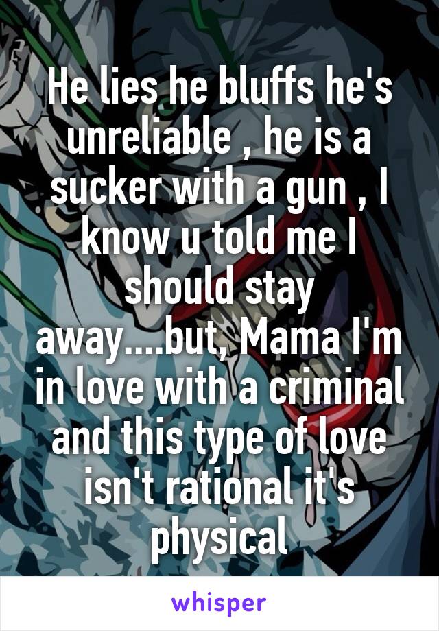 He lies he bluffs he's unreliable , he is a sucker with a gun , I know u told me I should stay away....but, Mama I'm in love with a criminal and this type of love isn't rational it's physical