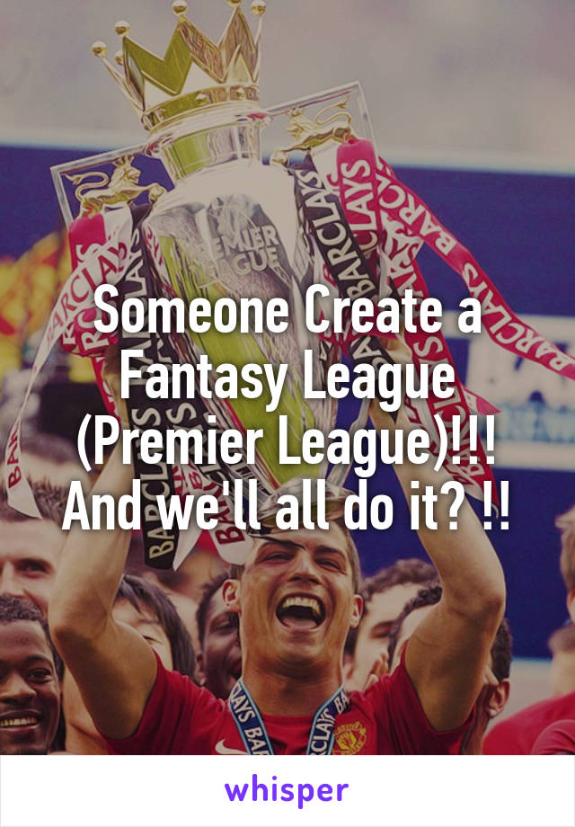 Someone Create a Fantasy League (Premier League)!!! And we'll all do it? !!