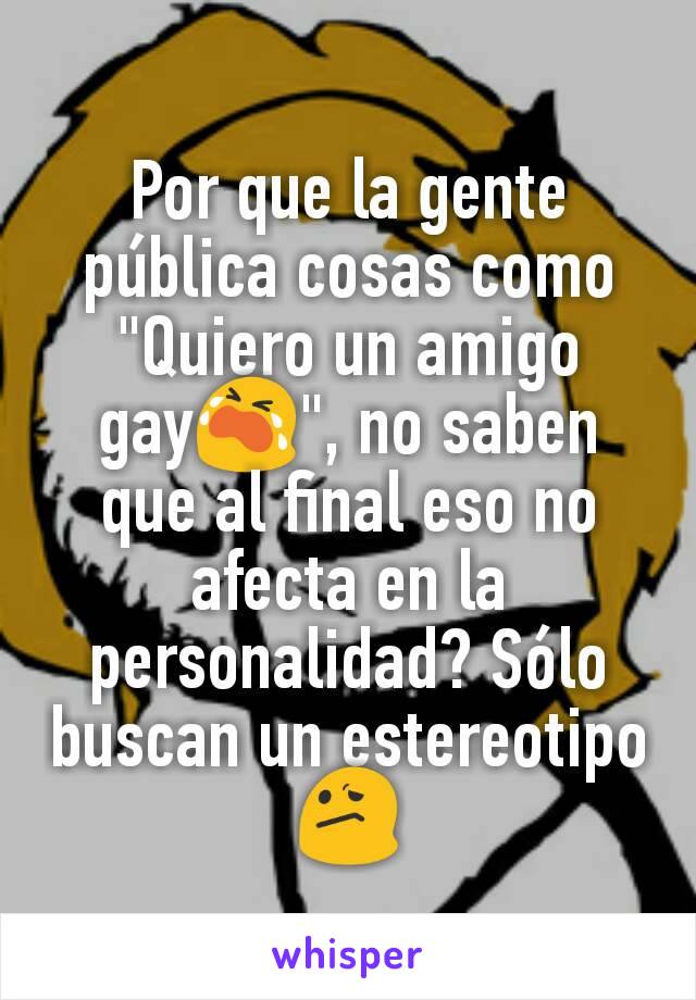 Por que la gente pública cosas como "Quiero un amigo gay😭", no saben que al final eso no afecta en la personalidad? Sólo buscan un estereotipo 😕