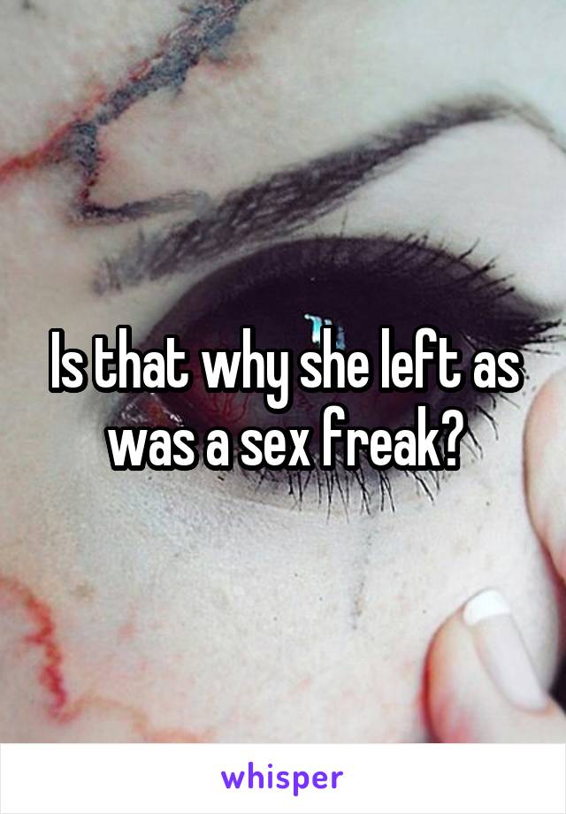 Is that why she left as was a sex freak?