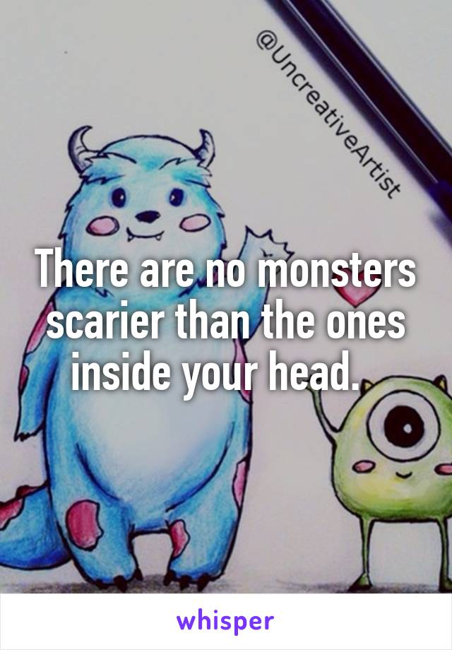 There are no monsters scarier than the ones inside your head.  