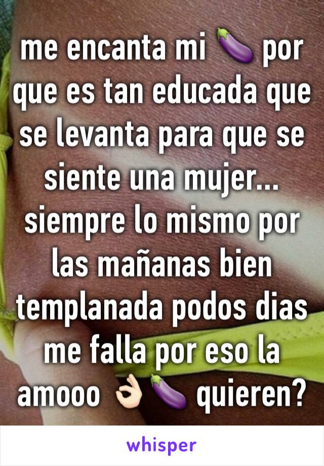 me encanta mi 🍆 por que es tan educada que se levanta para que se siente una mujer... siempre lo mismo por las mañanas bien templanada podos dias me falla por eso la amooo 👌🏻🍆 quieren?