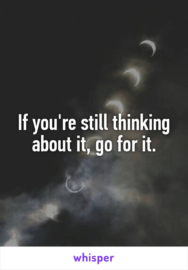 If you're still thinking about it, go for it.